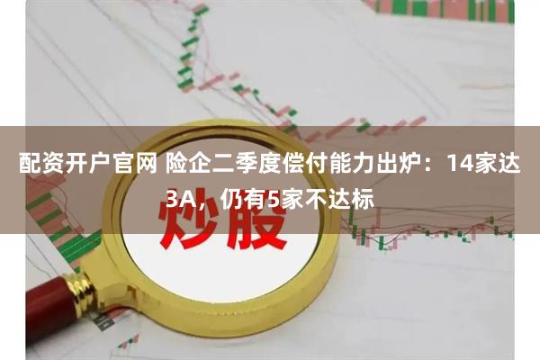 配资开户官网 险企二季度偿付能力出炉：14家达3A，仍有5家不达标