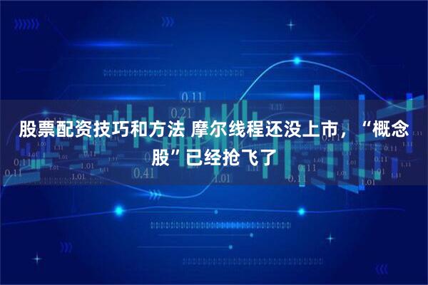 股票配资技巧和方法 摩尔线程还没上市，“概念股”已经抢飞了