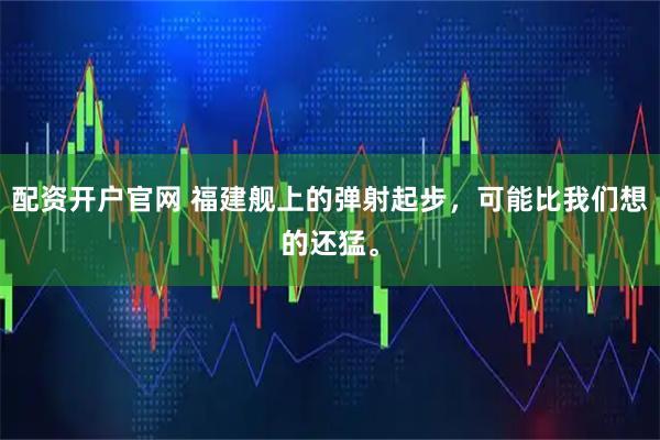 配资开户官网 福建舰上的弹射起步，可能比我们想的还猛。