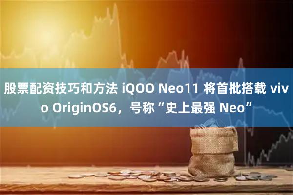 股票配资技巧和方法 iQOO Neo11 将首批搭载 vivo OriginOS6，号称“史上最强 Neo”