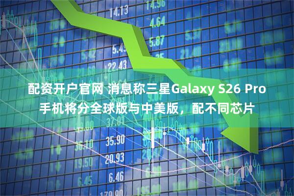 配资开户官网 消息称三星Galaxy S26 Pro手机将分全球版与中美版，配不同芯片