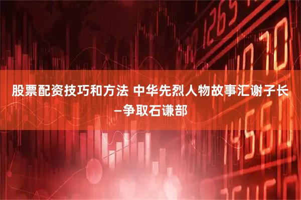 股票配资技巧和方法 中华先烈人物故事汇谢子长—争取石谦部