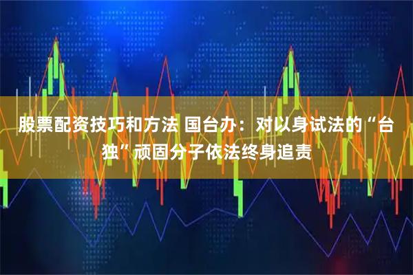 股票配资技巧和方法 国台办：对以身试法的“台独”顽固分子依法终身追责