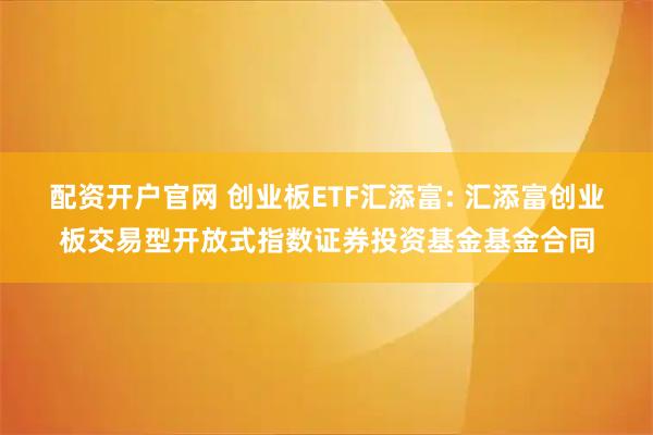 配资开户官网 创业板ETF汇添富: 汇添富创业板交易型开放式指数证券投资基金基金合同