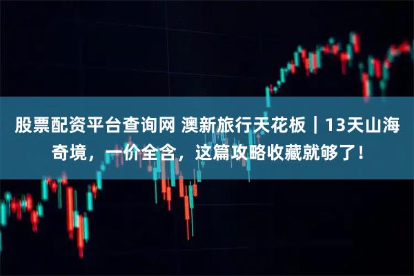 股票配资平台查询网 澳新旅行天花板｜13天山海奇境，一价全含，这篇攻略收藏就够了！