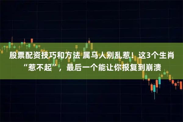 股票配资技巧和方法 属马人别乱惹！这3个生肖“惹不起”，最后一个能让你报复到崩溃