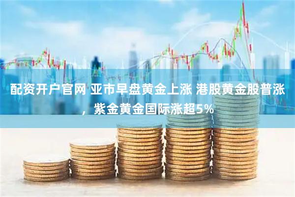 配资开户官网 亚市早盘黄金上涨 港股黄金股普涨，紫金黄金国际涨超5%