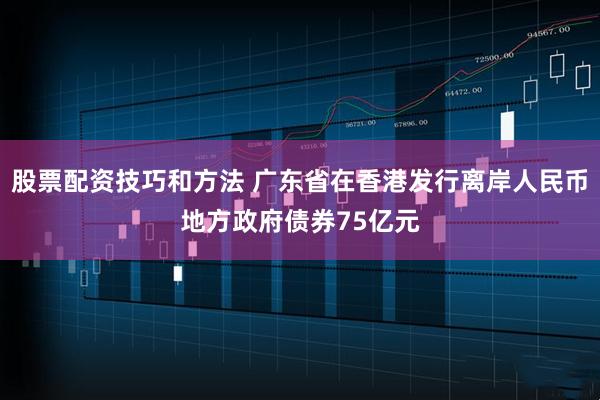 股票配资技巧和方法 广东省在香港发行离岸人民币地方政府债券75亿元