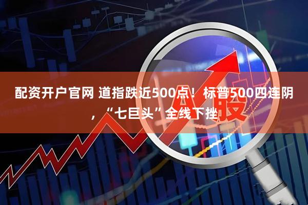 配资开户官网 道指跌近500点！标普500四连阴，“七巨头”全线下挫