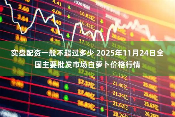 实盘配资一般不超过多少 2025年11月24日全国主要批发市场白萝卜价格行情