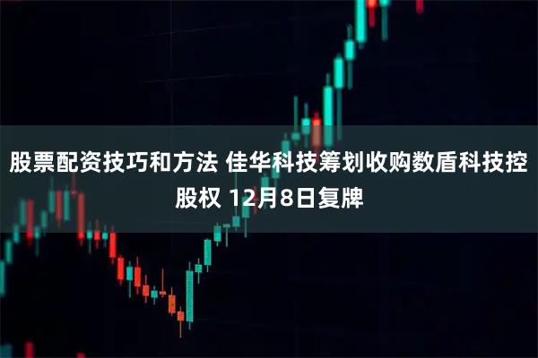 股票配资技巧和方法 佳华科技筹划收购数盾科技控股权 12月8日复牌
