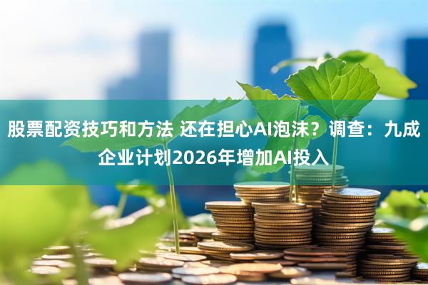 股票配资技巧和方法 还在担心AI泡沫？调查：九成企业计划2026年增加AI投入
