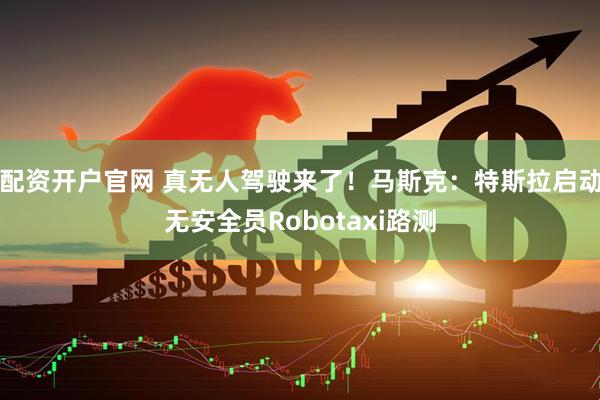 配资开户官网 真无人驾驶来了！马斯克：特斯拉启动无安全员Robotaxi路测