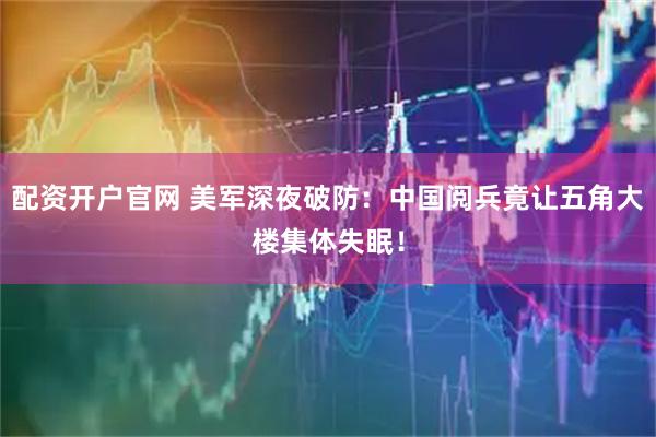 配资开户官网 美军深夜破防：中国阅兵竟让五角大楼集体失眠！