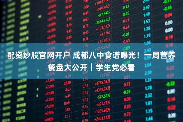 配资炒股官网开户 成都八中食谱曝光！一周营养餐盘大公开｜学生党必看