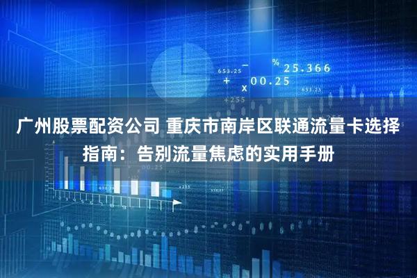 广州股票配资公司 重庆市南岸区联通流量卡选择指南：告别流量焦虑的实用手册