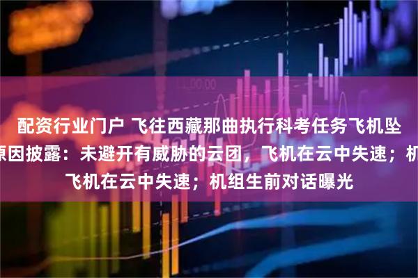 配资行业门户 飞往西藏那曲执行科考任务飞机坠毁致3死，事故原因披露：未避开有威胁的云团，飞机在云中失速；机组生前对话曝光