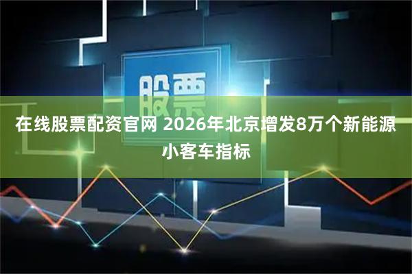 在线股票配资官网 2026年北京增发8万个新能源小客车指标