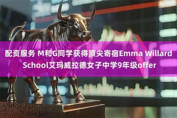 配资服务 M和G同学获得顶尖寄宿Emma Willard School艾玛威拉德女子中学9年级offer