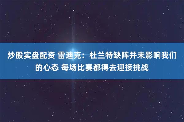 炒股实盘配资 雷迪克：杜兰特缺阵并未影响我们的心态 每场比赛都得去迎接挑战