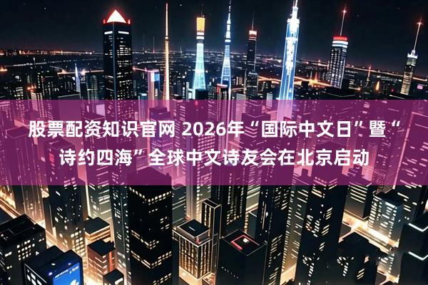 股票配资知识官网 2026年“国际中文日”暨“诗约四海”全球中文诗友会在北京启动
