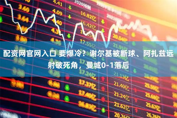 配资网官网入口 要爆冷？谢尔基被断球、阿扎兹远射破死角，曼城0-1落后