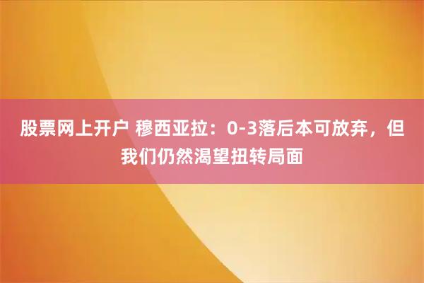 股票网上开户 穆西亚拉：0-3落后本可放弃，但我们仍然渴望扭转局面